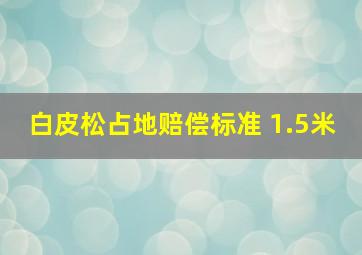 白皮松占地赔偿标准 1.5米